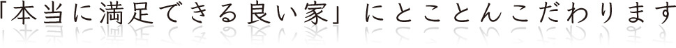 「本当に満足できる良い家」にとことんこだわります
