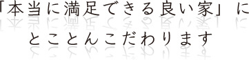 「本当に満足できる良い家」にとことんこだわります